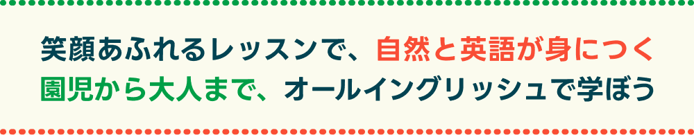 笑顔あふれるレッスンで、自然と英語が身につく 園児から大人まで、オールイングリッシュで学ぼう
